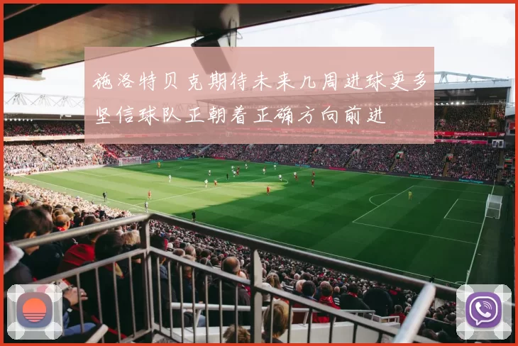 施洛特贝克期待未来几周进球更多坚信球队正朝着正确方向前进