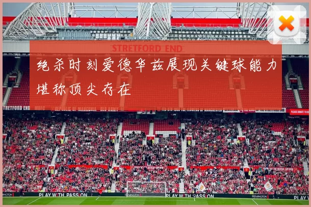 绝杀时刻爱德华兹展现关键球能力堪称顶尖存在