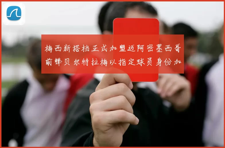 梅西新搭档正式加盟迈阿密墨西哥前锋贝尔特拉梅以指定球员身份加盟
