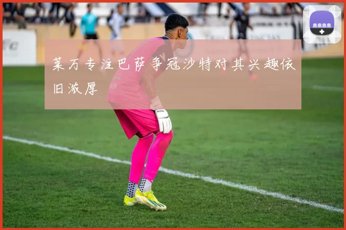 莱万专注巴萨争冠沙特对其兴趣依旧浓厚