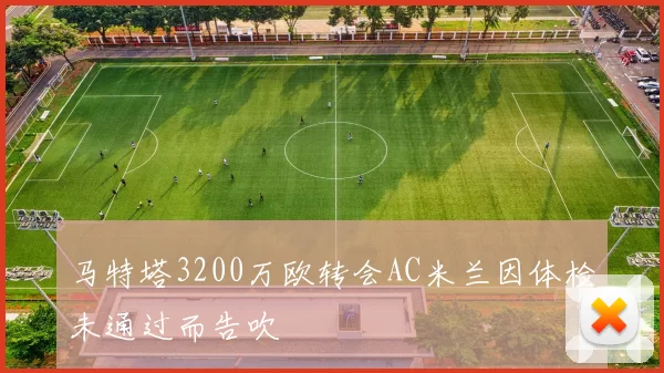 马特塔3200万欧转会AC米兰因体检未通过而告吹
