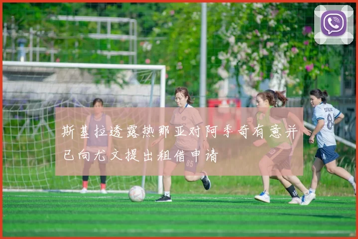 斯基拉透露热那亚对阿季奇有意并已向尤文提出租借申请