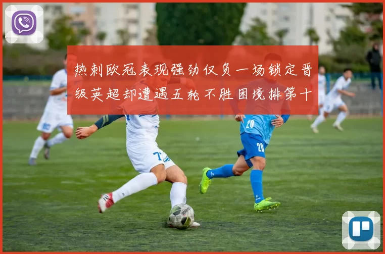 热刺欧冠表现强劲仅负一场锁定晋级英超却遭遇五轮不胜困境排第十四
