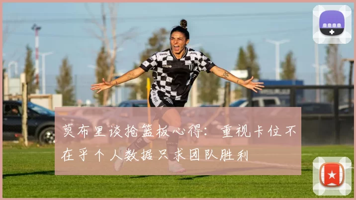 莫布里谈抢篮板心得：重视卡位不在乎个人数据只求团队胜利